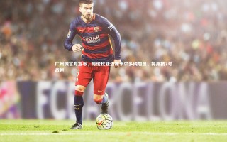 【ng体育官方网站】广州城官方宣布，哥伦比亚边锋卡尔多纳加盟，将身披7号战袍