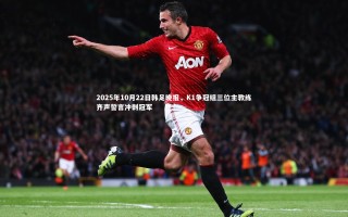 ng体育官方网站-2025年10月22日韩足晚报，K1争冠组三位主教练齐声誓言冲刺冠军