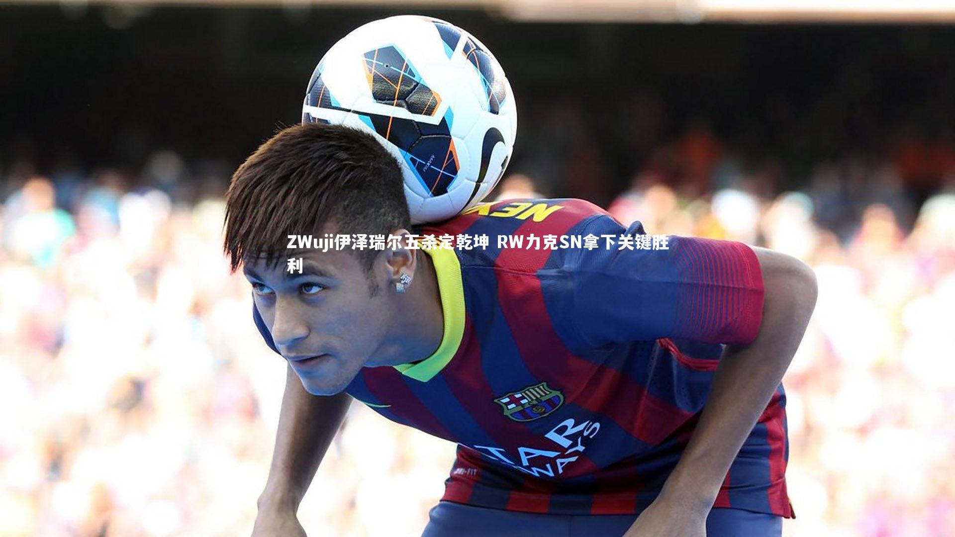 【ng体育】ZWuji伊泽瑞尔五杀定乾坤 RW力克SN拿下关键胜利-第1张图片-NG体育(南宫体育)官方网站 - NG SPORTS