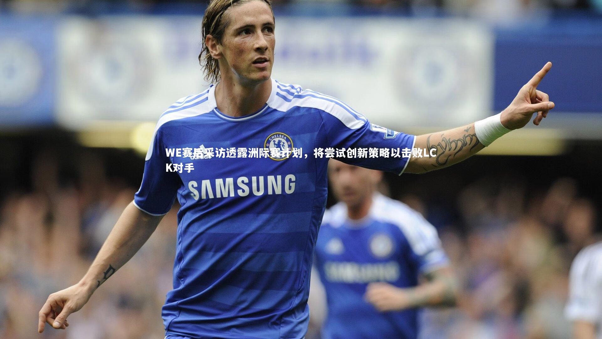 ng体育-WE赛后采访透露洲际赛计划，将尝试创新策略以击败LCK对手-第1张图片-NG体育(南宫体育)官方网站 - NG SPORTS